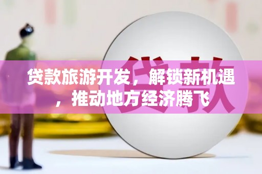 皋兰贷款旅游开发，解锁新机遇，推动地方经济腾飞