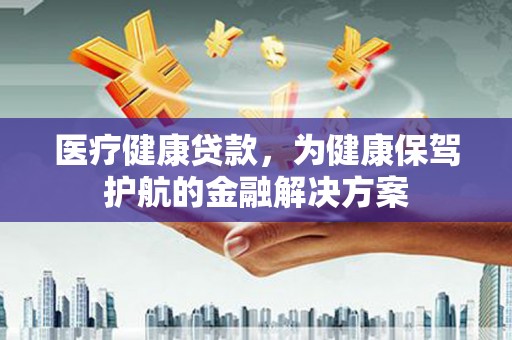 皋兰医疗健康贷款，为健康保驾护航的金融解决方案