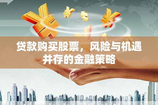 皋兰贷款购买股票，风险与机遇并存的金融策略