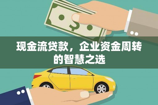 皋兰现金流贷款，企业资金周转的智慧之选