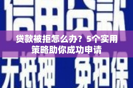 皋兰贷款被拒怎么办？5个实用策略助你成功申请