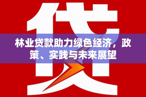 皋兰林业贷款助力绿色经济，政策、实践与未来展望