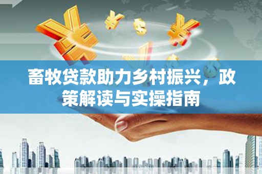 皋兰畜牧贷款助力乡村振兴，政策解读与实操指南