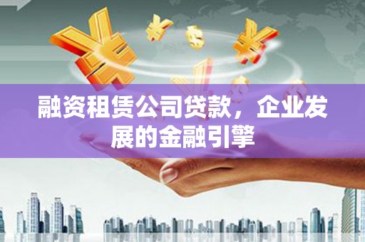 皋兰融资租赁公司贷款，企业发展的金融引擎