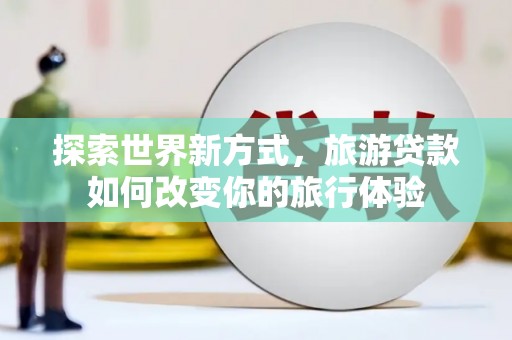 皋兰探索世界新方式，旅游贷款如何改变你的旅行体验