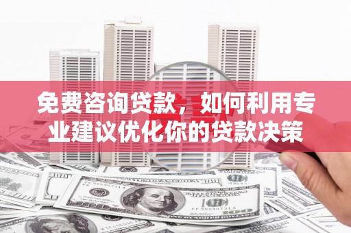 皋兰免费咨询贷款，如何利用专业建议优化你的贷款决策