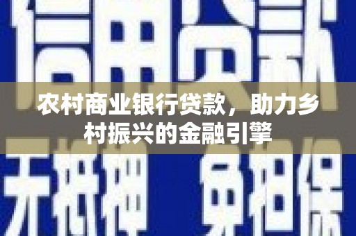 皋兰农村商业银行贷款，助力乡村振兴的金融引擎