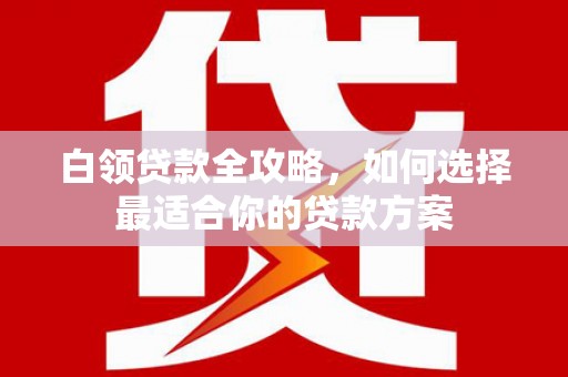 皋兰白领贷款全攻略，如何选择最适合你的贷款方案